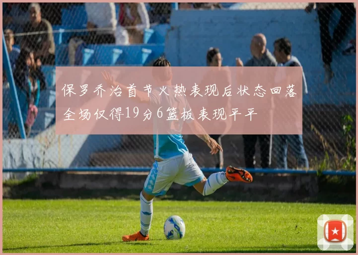 保罗乔治首节火热表现后状态回落全场仅得19分6篮板表现平平
