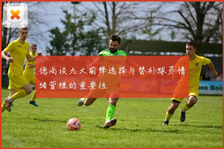 德尚谈九大前锋选择与替补球员情绪管理的重要性