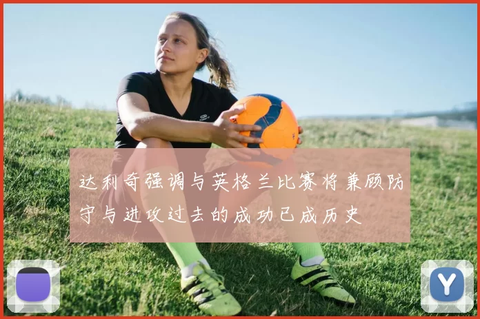 达利奇强调与英格兰比赛将兼顾防守与进攻过去的成功已成历史