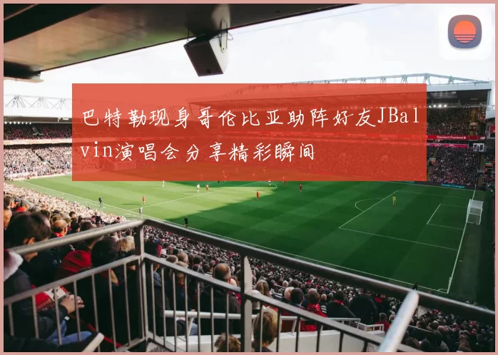 巴特勒现身哥伦比亚助阵好友JBalvin演唱会分享精彩瞬间