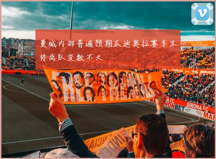 曼城内部普遍预期瓜迪奥拉赛季末将离队变数不大