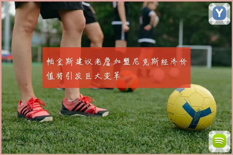 帕金斯建议老詹加盟尼克斯经济价值将引发巨大变革