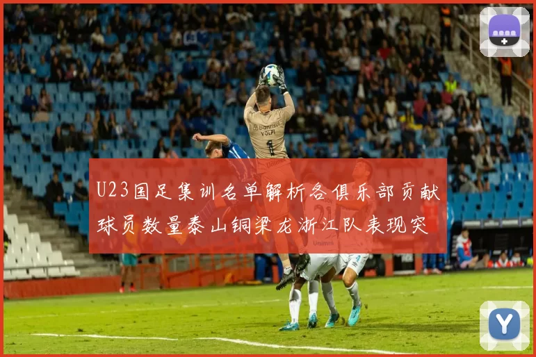 U23国足集训名单解析各俱乐部贡献球员数量泰山铜梁龙浙江队表现突出