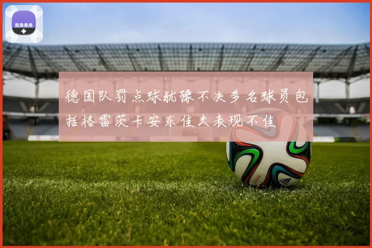 德国队罚点球犹豫不决多名球员包括格雷茨卡安东佳夫表现不佳