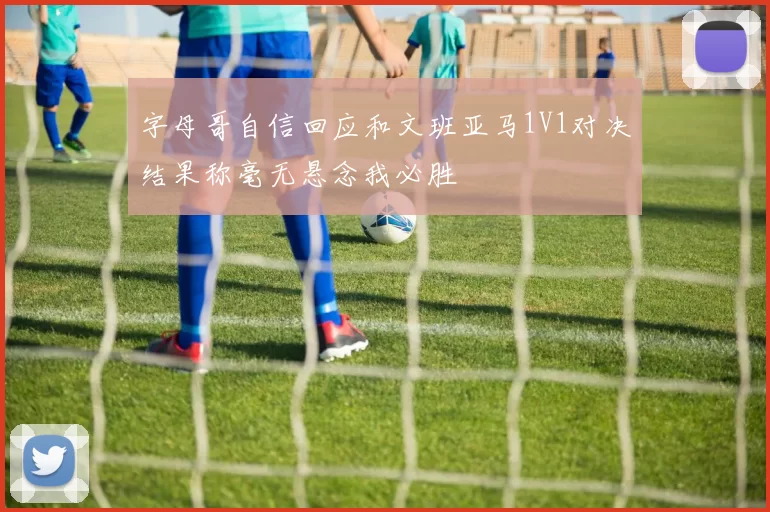 字母哥自信回应和文班亚马1V1对决结果称毫无悬念我必胜
