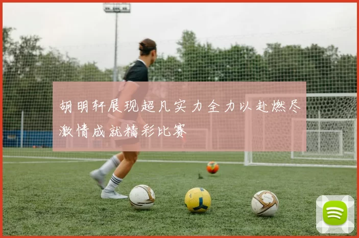 胡明轩展现超凡实力全力以赴燃尽激情成就精彩比赛