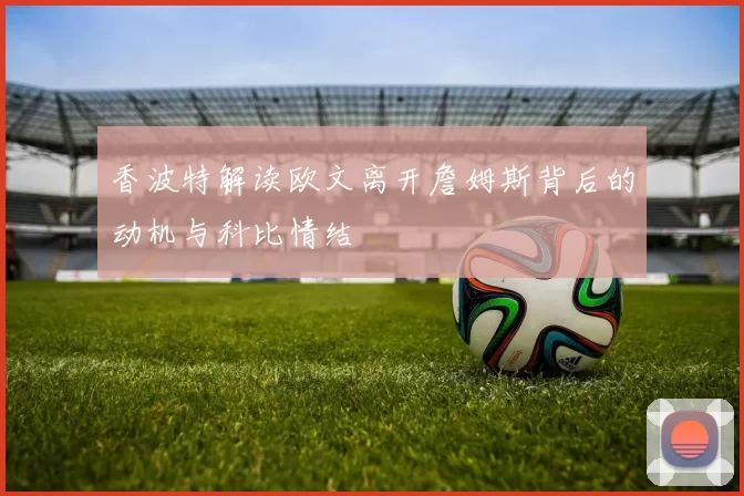 香波特解读欧文离开詹姆斯背后的动机与科比情结