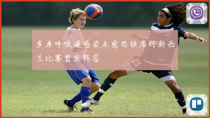 多库呼吸道感染未愈恐缺席对新西兰比赛首发阵容