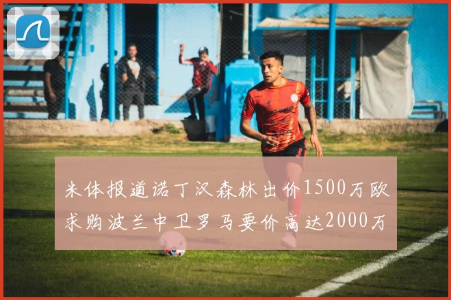 米体报道诺丁汉森林出价1500万欧求购波兰中卫罗马要价高达2000万