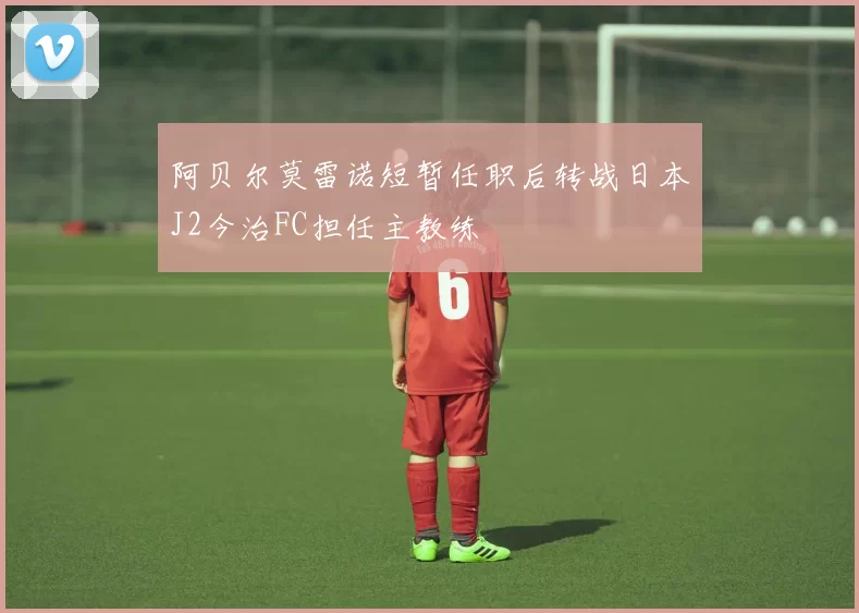 阿贝尔莫雷诺短暂任职后转战日本J2今治FC担任主教练