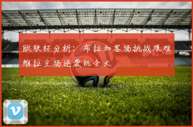 欧联杯分析：布拉加客场挑战艰难维拉主场逆袭机会大