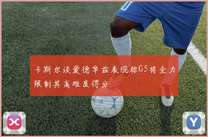 卡斯尔谈爱德华兹表现称G5将全力限制其高难度得分
