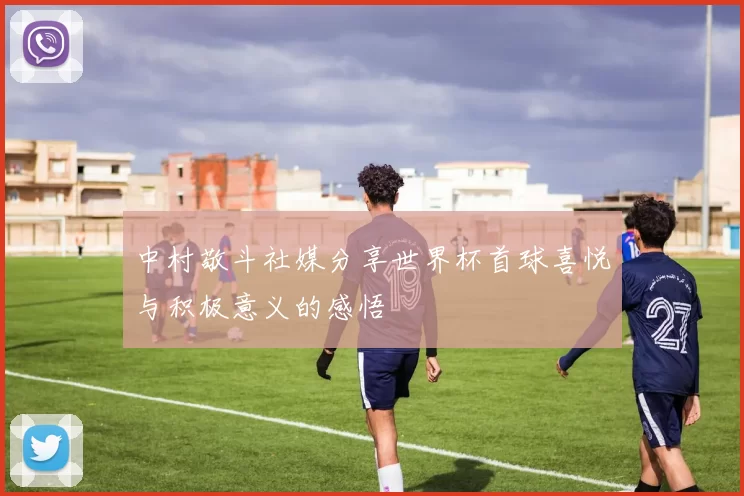 中村敬斗社媒分享世界杯首球喜悦与积极意义的感悟