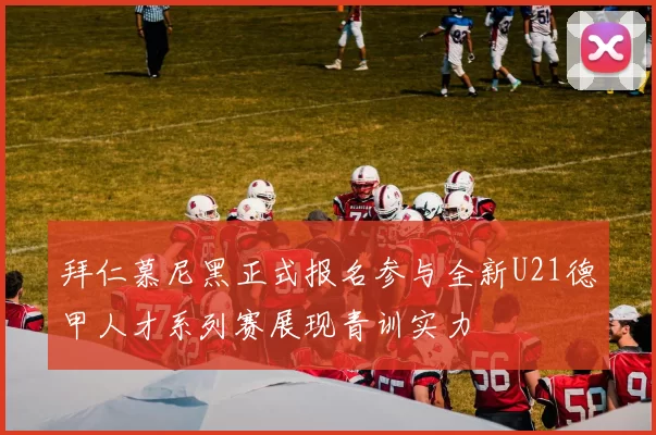 拜仁慕尼黑正式报名参与全新U21德甲人才系列赛展现青训实力
