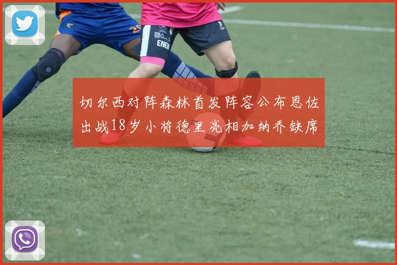 切尔西对阵森林首发阵容公布恩佐出战18岁小将德里亮相加纳乔缺席