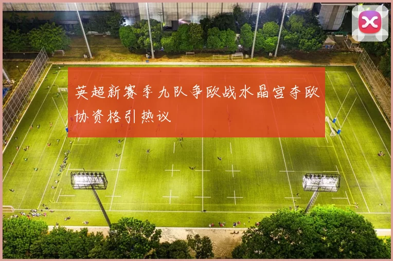 英超新赛季九队争欧战水晶宫夺欧协资格引热议